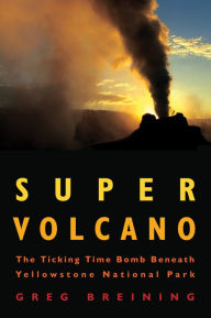 Title: Super Volcano: The Ticking Time Bomb Beneath Yellowstone National Park, Author: Greg Breining