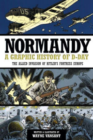 Title: Normandy: A Graphic History of D-Day: The Allied Invasion of Hitler's Fortress Europe, Author: Wayne Vansant