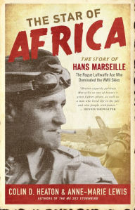 The Star of Africa: The Story of Hans Marseille, the Rogue Luftwaffe Ace Who Dominated the WWII Skies