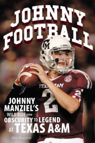 Johnny Football: Johnny Manziel's Wild Ride from Obscurity to Legend at Texas A&M