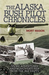 Title: The Alaska Bush Pilot Chronicles: More Adventures and Misadventures from the Big Empty, Author: Mort Mason