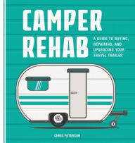 Title: Camper Rehab: A Guide to Buying, Repairing, and Upgrading Your Travel Trailer, Author: Chris Peterson