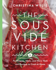 Title: The Sous Vide Kitchen: Techniques, Ideas, and More Than 100 Recipes to Cook at Home, Author: Christina Wylie