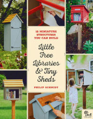 Title: Little Free Libraries & Tiny Sheds: 12 Miniature Structures You Can Build, Author: Philip Schmidt