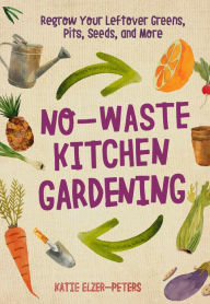 Title: No-Waste Kitchen Gardening: Regrow Your Leftover Greens, Stalks, Seeds, and More, Author: Katie Elzer-Peters