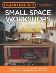 Title: Black & Decker Small Space Workshops: How to Create & Use a Downsized Workshop BONUS: 12 Complete Benchtop Projects, Author: Larry Okrend