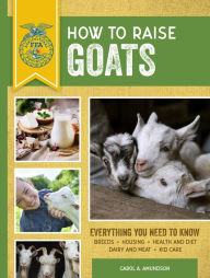 Title: How to Raise Goats: Third Edition, Everything You Need to Know: Breeds, Housing, Health and Diet, Dairy and Meat, Kid Care, Author: Carol A. Amundson
