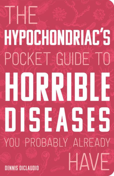 The Hypochondriac's Pocket Guide to Horrible Diseases You Probably Already Have