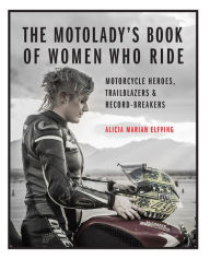 Title: The MotoLady's Book of Women Who Ride: Motorcycle Heroes, Trailblazers & Record-Breakers, Author: Alicia Mariah Elfving