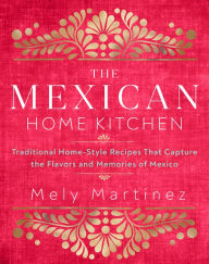 Title: The Mexican Home Kitchen: Traditional Home-Style Recipes That Capture the Flavors and Memories of Mexico, Author: Mely Martínez