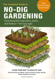 Title: The Complete Guide to No-Dig Gardening: Grow beautiful vegetables, herbs, and flowers - the easy way! Layer Your Way to Healthy Soil-Eliminate tilling and digging-Build a productive garden naturally-Reduce weeding and watering, Author: Charlie Nardozzi