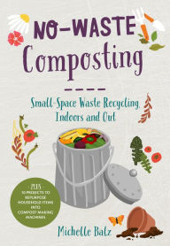 Title: No-Waste Composting: Small-Space Waste Recycling, Indoors and Out. Plus, 10 projects to repurpose household items into compost-making machines, Author: Michelle Balz