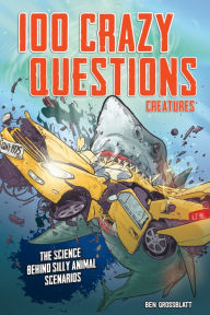 Title: 100 Crazy Questions: Creatures: The Science Behind Silly Animal Scenarios, Author: Ben Grossblatt