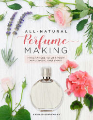 Title: All-Natural Perfume Making: Fragrances to Lift Your Mind, Body, and Spirit, Author: Kristen Schuhmann