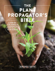 Title: The Plant Propagator's Bible: A Step-by-Step Guide to Propagating Every Plant in Your Garden, Author: Miranda Smith