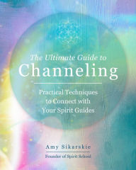 Title: The Ultimate Guide to Channeling: Practical Techniques to Connect with Your Spirit Guides, Author: Amy Sikarskie