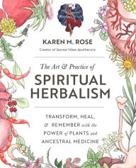 Title: Art & Practice of Spiritual Herbalism: Transform, Heal, and Remember with the Power of Plants and Ancestral Medicine, Author: Karen M. Rose