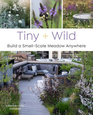 Title: Tiny and Wild: Build a Small-Scale Meadow Anywhere, Author: Graham Laird Gardner