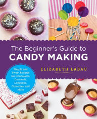 Title: The Beginner's Guide to Candy Making: Simple and Sweet Recipes for Chocolates, Caramels, Lollypops, Gummies, and More, Author: Elizabeth LaBau