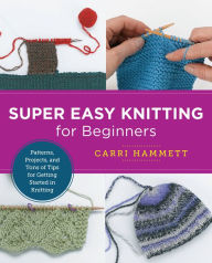 Title: Super Easy Knitting for Beginners: Patterns, Projects, and Tons of Tips for Getting Started in Knitting, Author: Carri Hammett