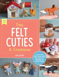 Title: Tiny Felt Cuties & Creatures: A step-by-step guide to handcrafting more than 12 felt miniatures--no machine required, Author: Delilah Iris