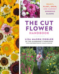 Title: The Cut Flower Handbook: Select, Plant, Grow, and Harvest Gorgeous Blooms, Author: Lisa Mason Ziegler
