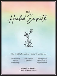 The Healed Empath: The Highly Sensitive Person's Guide to Transforming Trauma and Anxiety, Trusting Your Intuition, and Moving from Overwhelm to Empowerment