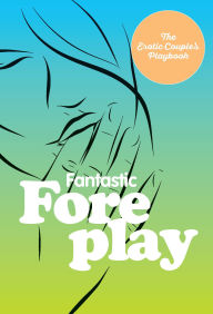 Title: Fantastic Foreplay: 60 Sexy Ideas for Finger, Lip, and Tongue Play to Heat Things Up in the Bedroom and Beyond, Author: The Editors of Quiver
