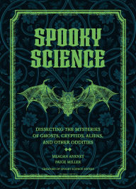 Title: Spooky Science: Dissecting the Mysteries of Ghosts, Cryptids, Aliens, and Other Oddities, Author: Meagan Ankney