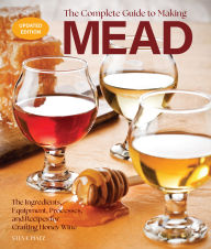 Title: The Complete Guide to Making Mead, Updated Edition: The Ingredients, Equipment, Processes, and Recipes for Crafting Honey Wine, Author: Steve Piatz