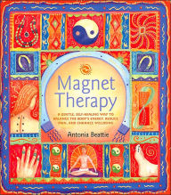 Magnet Therapy: A Gentle, Self-Healing Way to Balance the Body's Energy, Reduce Pain, and Enhance Wellbeing