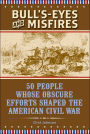 Bull's-Eyes and Misfires: 50 People Whose Obscure Efforts Shaped the American Civil War