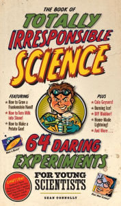 Title: The Book of Totally Irresponsible Science: 64 Daring Experiments for Young Scientists, Author: Sean Connolly