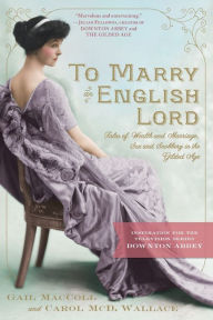 Title: To Marry an English Lord: Tales of Wealth and Marriage, Sex and Snobbery in the Gilded Age (An Inspiration for Downton Abbey), Author: Gail MacColl