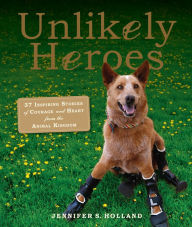 Title: Unlikely Heroes: 37 Inspiring Stories of Courage and Heart from the Animal Kingdom, Author: Jennifer S. Holland