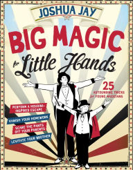 Title: Big Magic for Little Hands: Levitate Your Brother, Vanish Your Homework, Perform a Houdini-Inspired Escape, Scare the Pants Off Your Parents, and 25 More Astounding Tricks for Young Magicians, Author: Joshua Jay