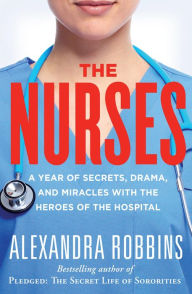 Title: The Nurses: A Year of Secrets, Drama, and Miracles with the Heroes of the Hospital, Author: Alexandra Robbins
