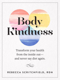 Title: Body Kindness: Transform Your Health from the Inside Out--and Never Say Diet Again, Author: Rebecca Scritchfield