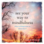 See Your Way to Mindfulness: Ideas and Inspiration to Open Your I