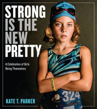Title: Strong Is the New Pretty: A Celebration of Girls Being Themselves, Author: Kate T. Parker