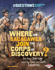 Where Did Sacagawea Join the Corps of Discovery? And Other Questions about the Lewis and Clark Expedition