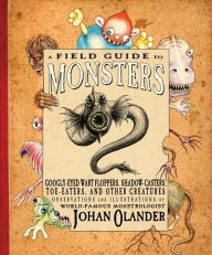 Title: A Field Guide to Monsters: Googly-Eyed Wart Floppers, Shadow-Casters, Toe-Eaters, and Other Creatures, Author: Johan Olander