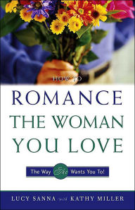 How to Romance the Woman You Love: The Way She Wants You To!