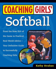 Coaching Girls' Softball: From The How-To's Of The Game To Practical Real-World Advice--Your Definitive Guide To Successfully Coaching Girls