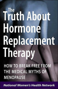Truth about Hormone Replacement Therapy: How to Break Free from the Medical Myths of Menopause