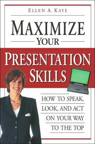 Maximize Your Presentation Skills: How to Speak, Look and Act Your Way to the Top
