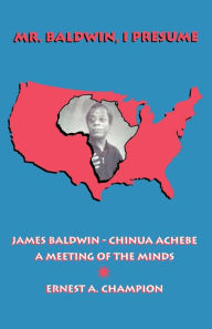Title: Mr. Baldwin, I Presume: James Baldwin - Chinua Achebe: A Meeting of the Minds / Edition 1, Author: Ernest A. Champion