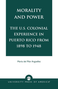 Title: Morality and Power: The U.S. Colonial Experience in Puerto Rico From 1898 to 1948, Volume 19, Author: Maria del Pilar Argüelles