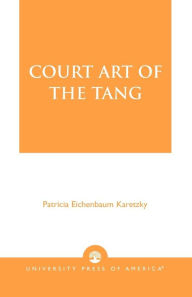 Title: Court Art of the Tang, Author: Patricia Eichenbaum Karetzky