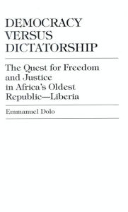 Title: Democracy Versus Dictatorship: The Quest for Freedom and Justice in Africa's Oldest Republic--Liberia, Author: Emmanuel Dolo